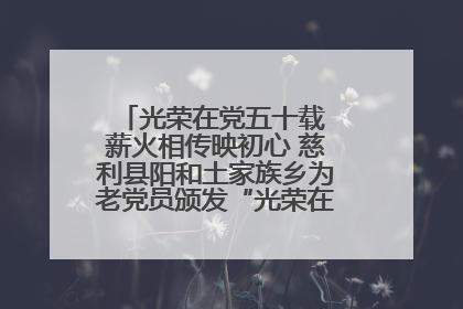 光荣在党五十载 薪火相传映初心 慈利县阳和土家族乡为老党员颁发“光荣在党50年”纪念章