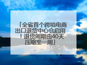 全省首个跨境电商出口退货中心仓启用!退货周期由40天压缩至一周