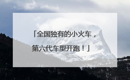 全国独有的小火车，第六代车型开跑！