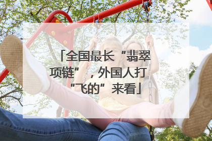 全国最长“翡翠项链”，外国人打“飞的”来看