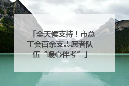 全天候支持！市总工会百余支志愿者队伍“暖心伴考”