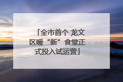全市首个 龙文区暖“新”食堂正式投入试运营