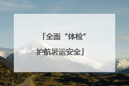 全面“体检”护航暑运安全
