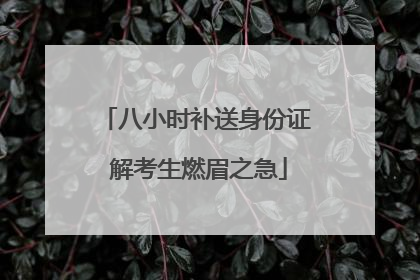 八小时补送身份证 解考生燃眉之急