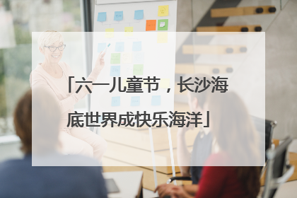 六一儿童节，长沙海底世界成快乐海洋