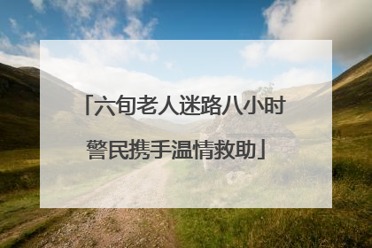 六旬老人迷路八小时 警民携手温情救助