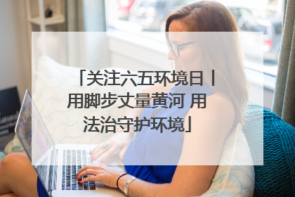 关注六五环境日丨用脚步丈量黄河 用法治守护环境