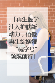 再生医学注入护肤新动力，佰傲再生绽媄娅“械字号”领航前行