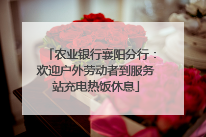 农业银行襄阳分行：欢迎户外劳动者到服务站充电热饭休息