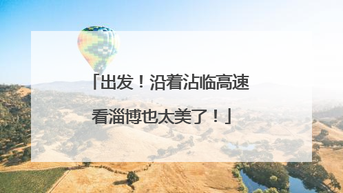 出发！沿着沾临高速看淄博也太美了！
