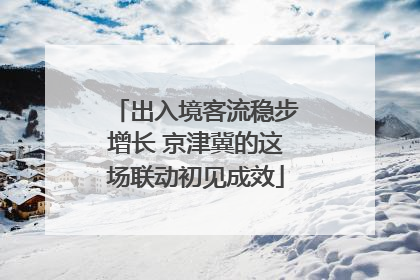 出入境客流稳步增长 京津冀的这场联动初见成效