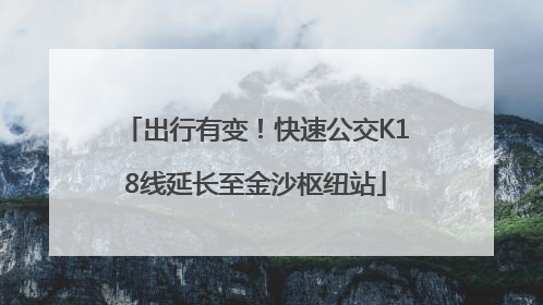 出行有变！快速公交K18线延长至金沙枢纽站