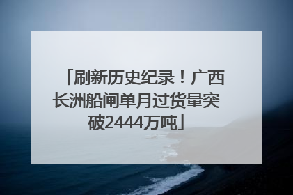 刷新历史纪录！广西长洲船闸单月过货量突破2444万吨