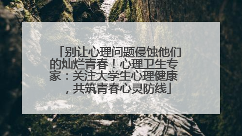 别让心理问题侵蚀他们的灿烂青春！心理卫生专家：关注大学生心理健康，共筑青春心灵防线