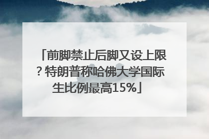 前脚禁止后脚又设上限？特朗普称哈佛大学国际生比例最高15%