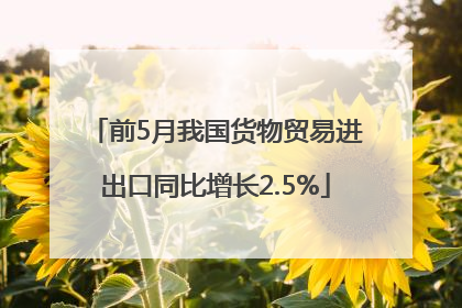 前5月我国货物贸易进出口同比增长2.5%