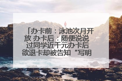 办卡前：泳池次月开放 办卡后：随便说说 过同学近千元办卡后欲退卡却被告知“写明不退不转”！