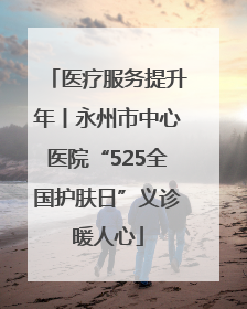 医疗服务提升年丨永州市中心医院“525全国护肤日”义诊暖人心
