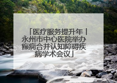 医疗服务提升年丨永州市中心医院举办癫痫合并认知障碍疾病学术会议