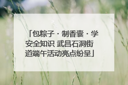 包粽子・制香囊・学安全知识 武昌石洞街道端午活动亮点纷呈