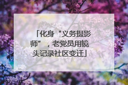 化身“义务摄影师”，老党员用镜头记录社区变迁