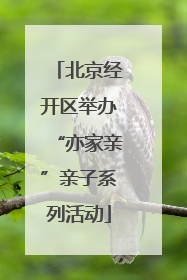 北京经开区举办“亦家亲”亲子系列活动