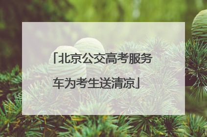 北京公交高考服务车为考生送清凉