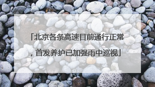 北京各条高速目前通行正常，首发养护已加强雨中巡视