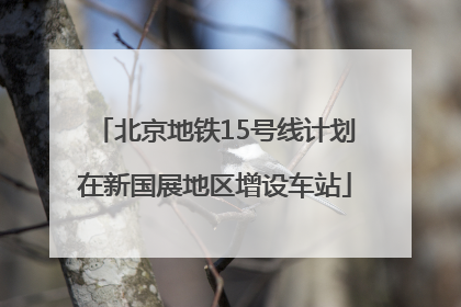 北京地铁15号线计划在新国展地区增设车站