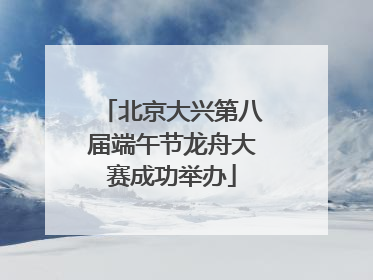 北京大兴第八届端午节龙舟大赛成功举办