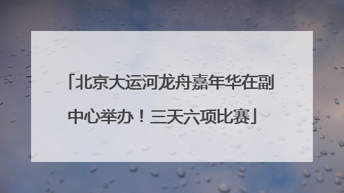 北京大运河龙舟嘉年华在副中心举办！三天六项比赛