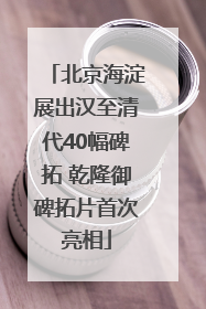 北京海淀展出汉至清代40幅碑拓 乾隆御碑拓片首次亮相