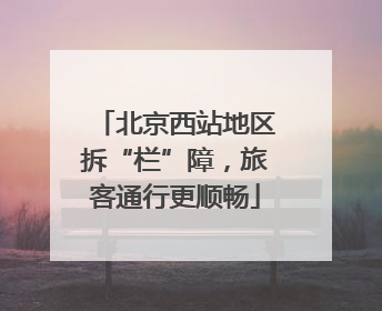 北京西站地区拆“栏”障，旅客通行更顺畅