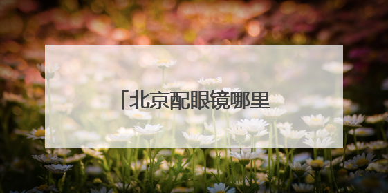 北京配眼镜哪里好：专业实惠双杀公式直接抄！