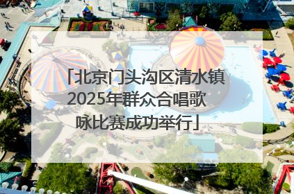 北京门头沟区清水镇2025年群众合唱歌咏比赛成功举行