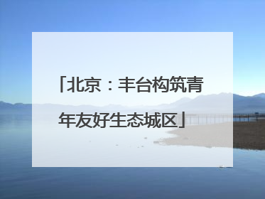 北京：丰台构筑青年友好生态城区