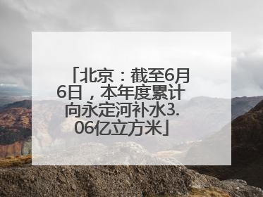 北京：截至6月6日，本年度累计向永定河补水3.06亿立方米