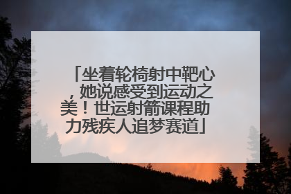 坐着轮椅射中靶心，她说感受到运动之美！世运射箭课程助力残疾人追梦赛道