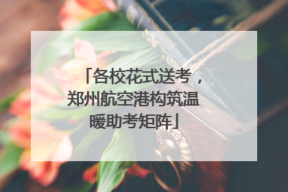 各校花式送考，郑州航空港构筑温暖助考矩阵