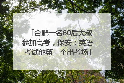 合肥一名60后大叔参加高考，保安：英语考试他第三个出考场