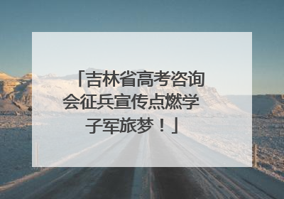 吉林省高考咨询会征兵宣传点燃学子军旅梦！