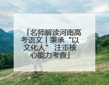 名师解读河南高考语文丨秉承“以文化人” 注重核心能力考查