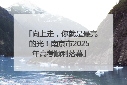向上走，你就是最亮的光！南京市2025年高考顺利落幕