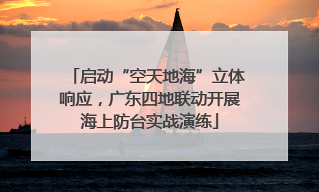 启动“空天地海”立体响应，广东四地联动开展海上防台实战演练