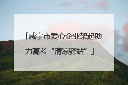 咸宁市爱心企业架起助力高考“清凉驿站”