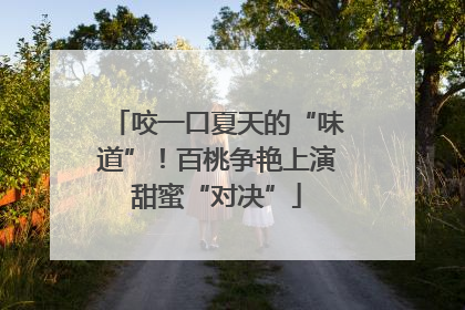 咬一口夏天的“味道”！百桃争艳上演甜蜜“对决”