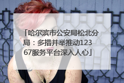 哈尔滨市公安局松北分局：多措并举推动12367服务平台深入人心