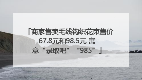 商家售卖毛线钩织花束售价67.8元和98.5元 寓意“录取吧”“985”