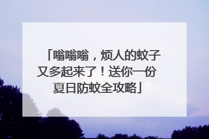 嗡嗡嗡，烦人的蚊子又多起来了！送你一份夏日防蚊全攻略