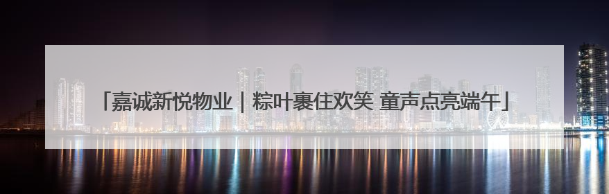 嘉诚新悦物业｜粽叶裹住欢笑 童声点亮端午